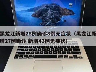 黑龙江新增28例确诊8例无症状（黑龙江新增27例确诊 新增43例无症状）
