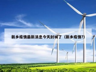 新乡疫情最新消息今天封城了（新乡疫情?）