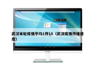 武汉本轮疫情平均1传18（武汉疫情传播速度）