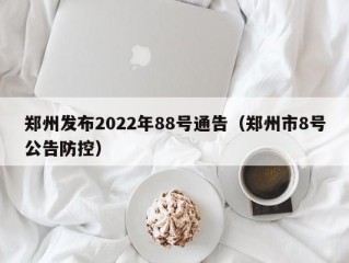 郑州发布2022年88号通告（郑州市8号公告防控）