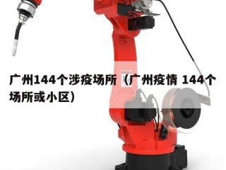 广州144个涉疫场所（广州疫情 144个场所或小区）