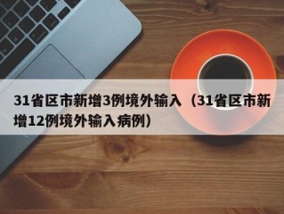 31省区市新增3例境外输入（31省区市新增12例境外输入病例）