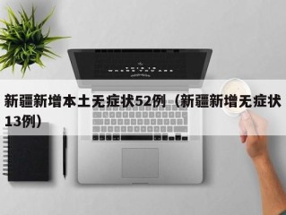 新疆新增本土无症状52例（新疆新增无症状13例）