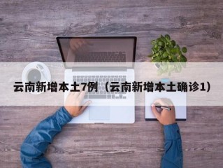 云南新增本土7例（云南新增本土确诊1）
