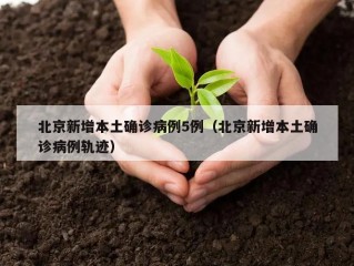 北京新增本土确诊病例5例（北京新增本土确诊病例轨迹）