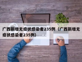 广西新增无症状感染者235例（广西新增无症状感染者235例）