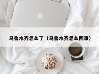 乌鲁木齐怎么了（乌鲁木齐怎么回事）