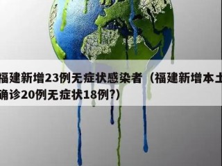 福建新增23例无症状感染者（福建新增本土确诊20例无症状18例?）