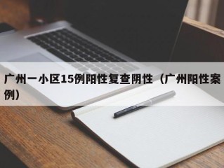 广州一小区15例阳性复查阴性（广州阳性案例）
