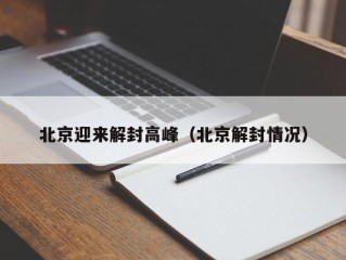 北京迎来解封高峰（北京解封情况）