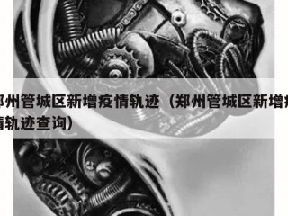 郑州管城区新增疫情轨迹（郑州管城区新增疫情轨迹查询）