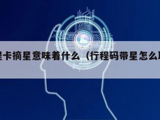 行程卡摘星意味着什么（行程码带星怎么取消）