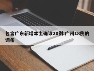 包含广东新增本土确诊20例:广州18例的词条