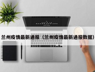 兰州疫情最新通报（兰州疫情最新通报数据）