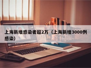 上海新增感染者超2万（上海新增3000例感染）