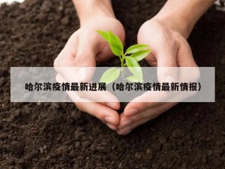 哈尔滨疫情最新进展（哈尔滨疫情最新情报）
