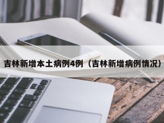 吉林新增本土病例4例（吉林新增病例情况）
