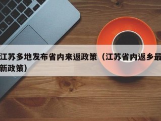 江苏多地发布省内来返政策（江苏省内返乡最新政策）