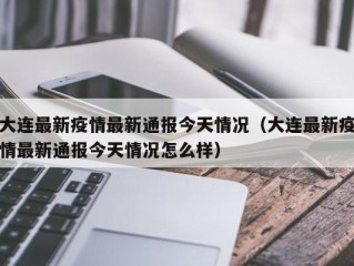 大连最新疫情最新通报今天情况（大连最新疫情最新通报今天情况怎么样）