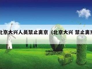 北京大兴人员禁止离京（北京大兴 禁止离京）