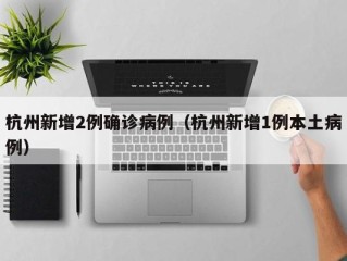 杭州新增2例确诊病例（杭州新增1例本土病例）