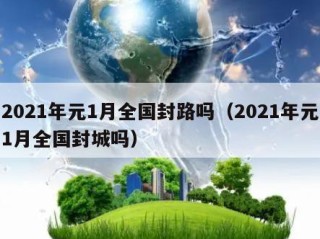 2021年元1月全国封路吗（2021年元1月全国封城吗）